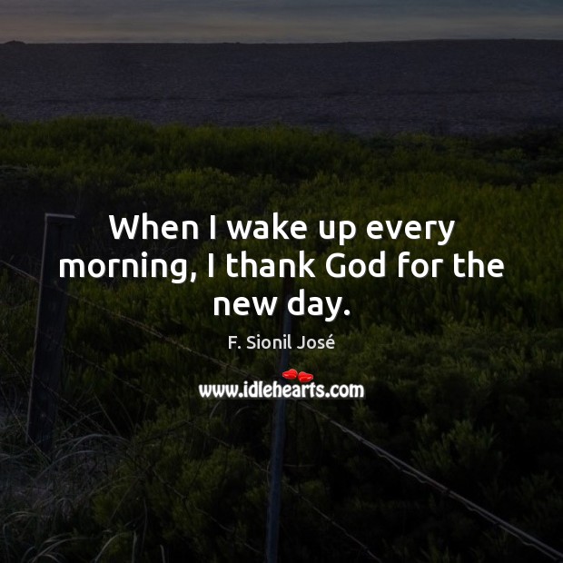 When I wake up every morning, I thank God for the new day. F. Sionil José Picture Quote