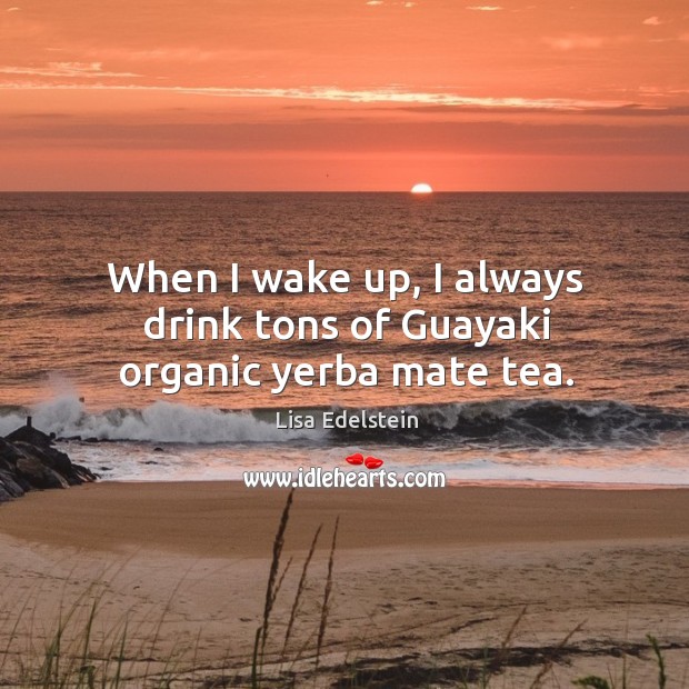 When I wake up, I always drink tons of Guayaki organic yerba mate tea. Lisa Edelstein Picture Quote