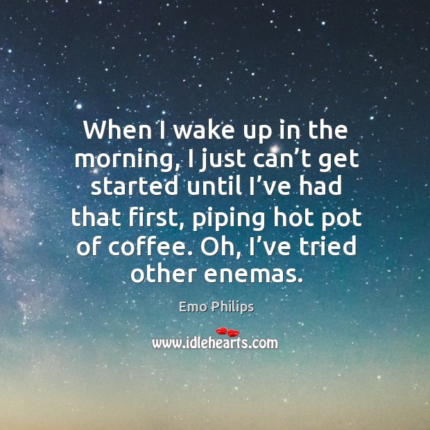 When I wake up in the morning, I just can’t get started until I’ve had that first Emo Philips Picture Quote