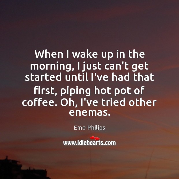 When I wake up in the morning, I just can’t get started Image