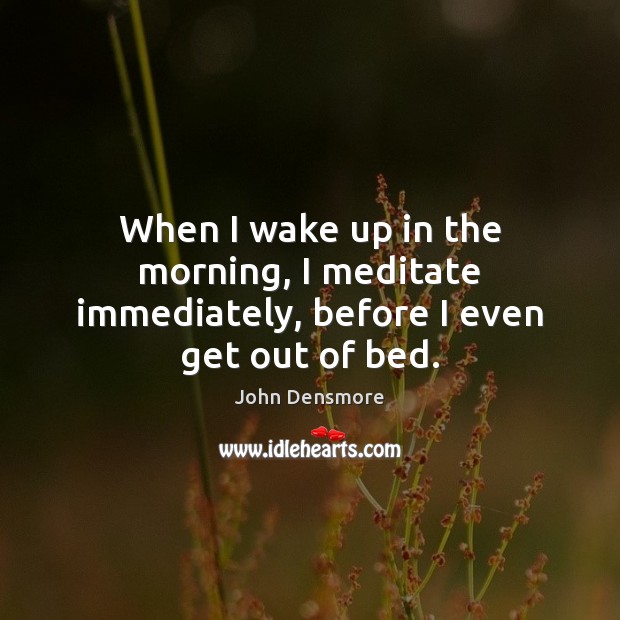 When I wake up in the morning, I meditate immediately, before I even get out of bed. John Densmore Picture Quote