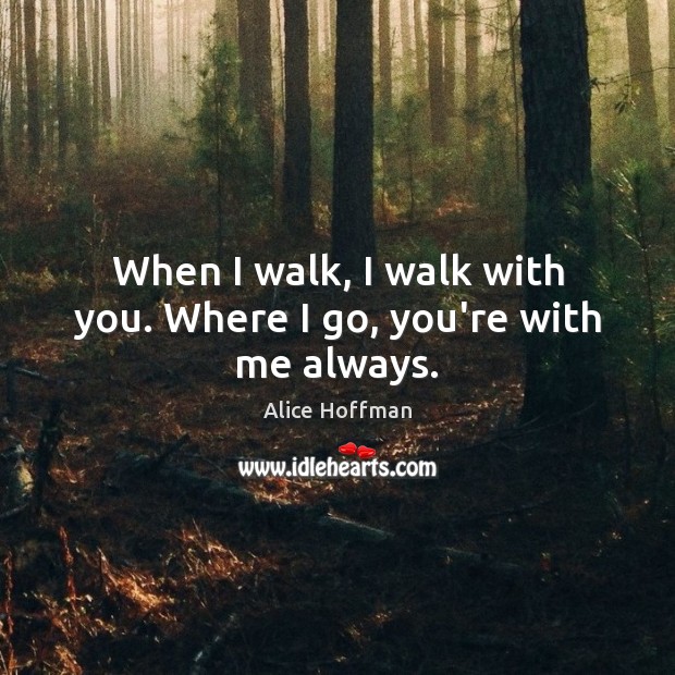 When I walk, I walk with you. Where I go, you’re with me always. Alice Hoffman Picture Quote