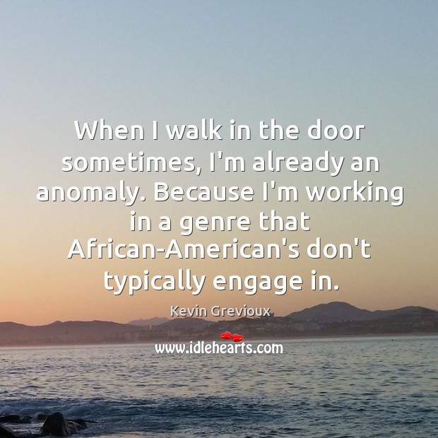 When I walk in the door sometimes, I’m already an anomaly. Because Image
