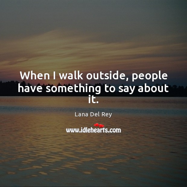 When I walk outside, people have something to say about it. Lana Del Rey Picture Quote