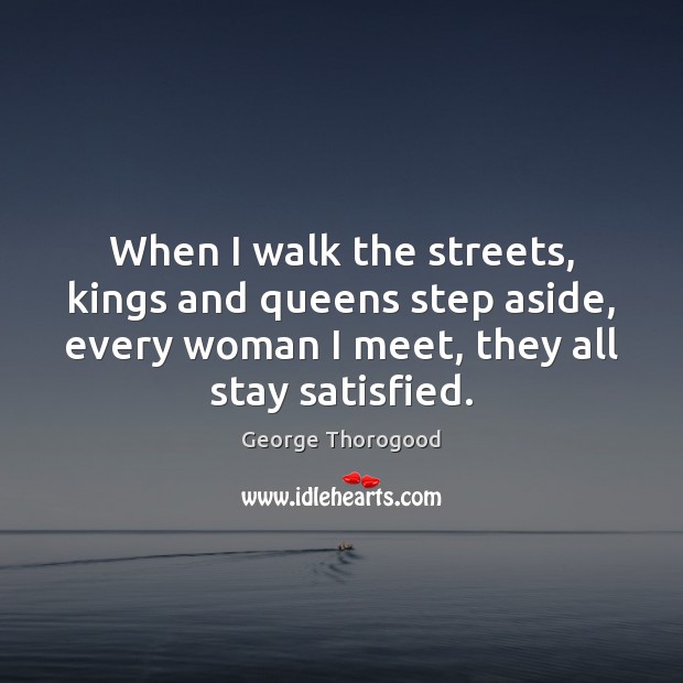 When I walk the streets, kings and queens step aside, every woman George Thorogood Picture Quote