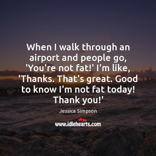 When I walk through an airport and people go, ‘You’re not fat! Jessica Simpson Picture Quote
