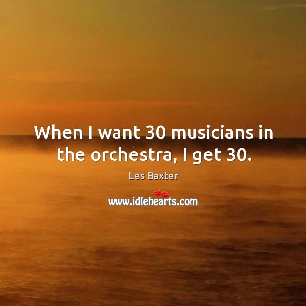 When I want 30 musicians in the orchestra, I get 30. Les Baxter Picture Quote