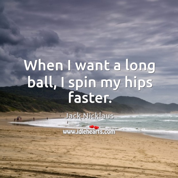 When I want a long ball, I spin my hips faster. Jack Nicklaus Picture Quote