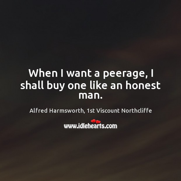 When I want a peerage, I shall buy one like an honest man. Alfred Harmsworth, 1st Viscount Northcliffe Picture Quote