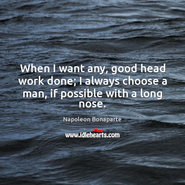When I want any, good head work done; I always choose a man, if possible with a long nose. Napoleon Bonaparte Picture Quote
