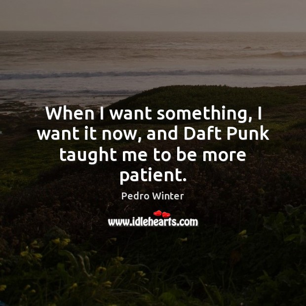 When I want something, I want it now, and Daft Punk taught me to be more patient. Pedro Winter Picture Quote