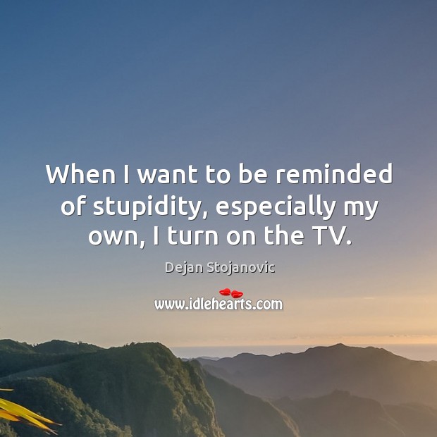 When I want to be reminded of stupidity, especially my own, I turn on the TV. Dejan Stojanovic Picture Quote