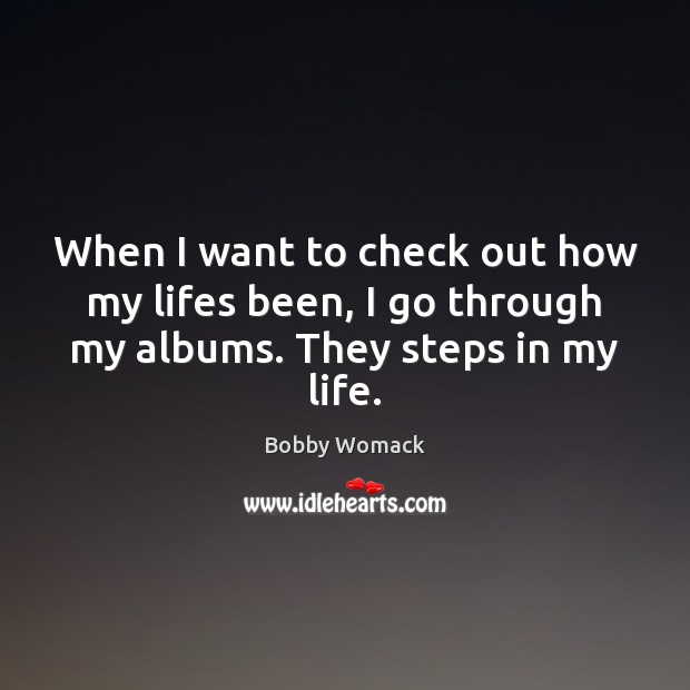 When I want to check out how my lifes been, I go through my albums. They steps in my life. Bobby Womack Picture Quote