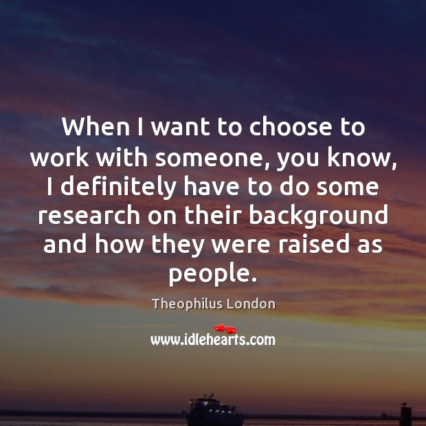 When I want to choose to work with someone, you know, I Theophilus London Picture Quote