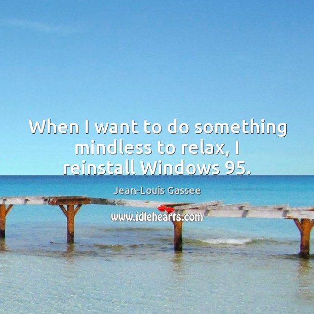 When I want to do something mindless to relax, I reinstall Windows 95. Jean-Louis Gassee Picture Quote