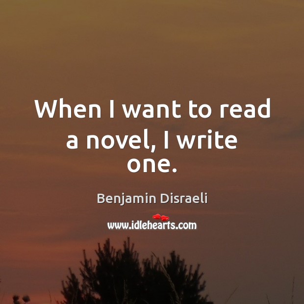 When I want to read a novel, I write one. Benjamin Disraeli Picture Quote