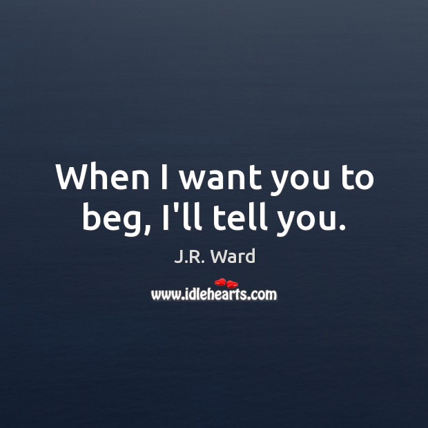 When I want you to beg, I’ll tell you. J.R. Ward Picture Quote