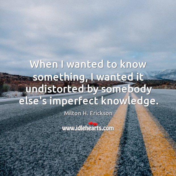 When I wanted to know something, I wanted it undistorted by somebody Milton H. Erickson Picture Quote