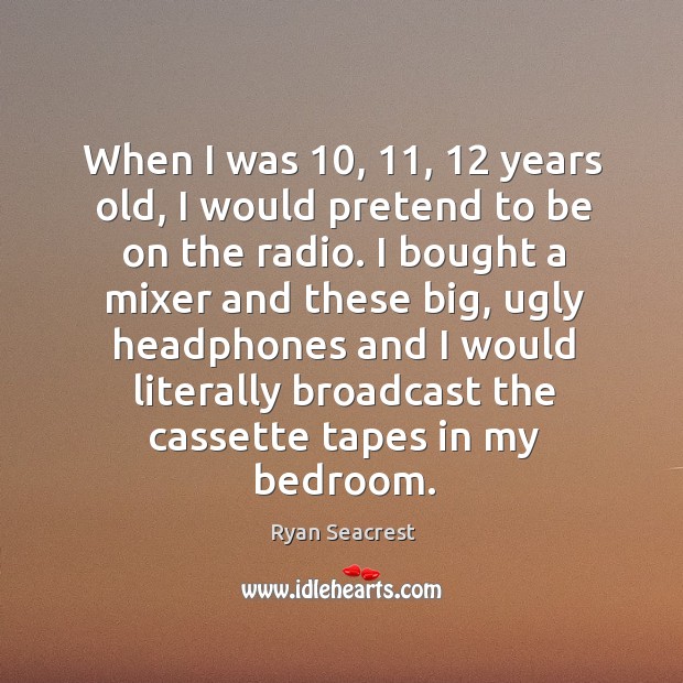 When I was 10, 11, 12 years old, I would pretend to be on the radio. I bought a mixer and these big Ryan Seacrest Picture Quote