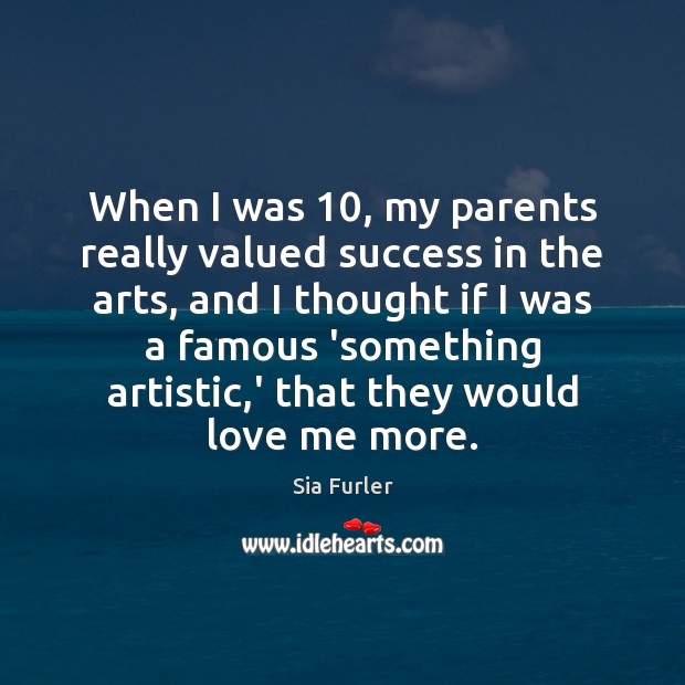 When I was 10, my parents really valued success in the arts, and Sia Furler Picture Quote