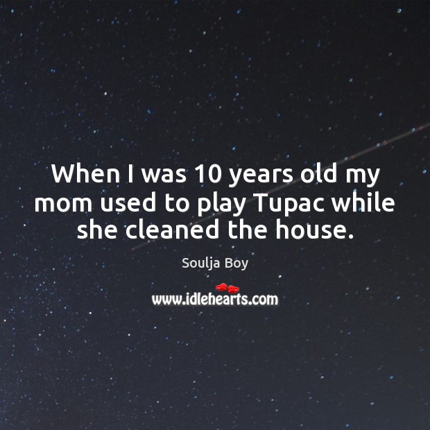 When I was 10 years old my mom used to play Tupac while she cleaned the house. Soulja Boy Picture Quote