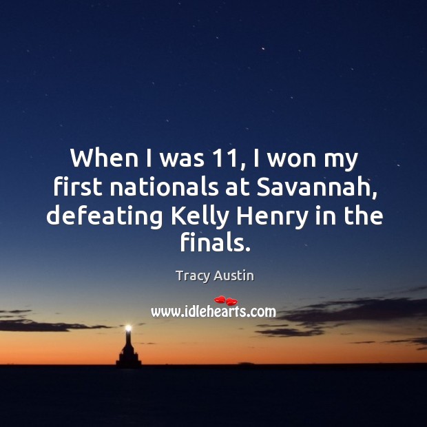 When I was 11, I won my first nationals at savannah, defeating kelly henry in the finals. Tracy Austin Picture Quote