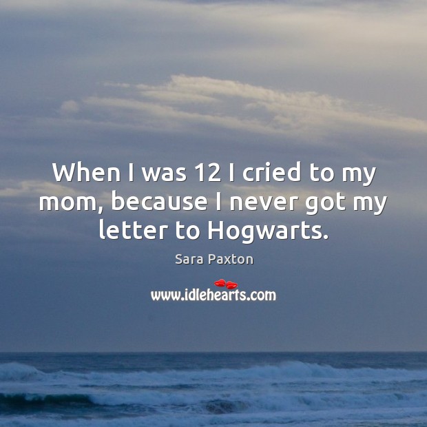 When I was 12 I cried to my mom, because I never got my letter to Hogwarts. Sara Paxton Picture Quote