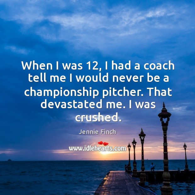 When I was 12, I had a coach tell me I would never be a championship pitcher. Jennie Finch Picture Quote