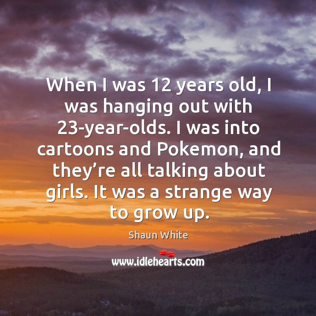 When I was 12 years old, I was hanging out with 23-year-olds. I was into cartoons and pokemon Image