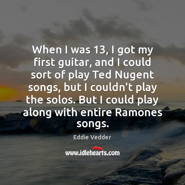 When I was 13, I got my first guitar, and I could sort Eddie Vedder Picture Quote