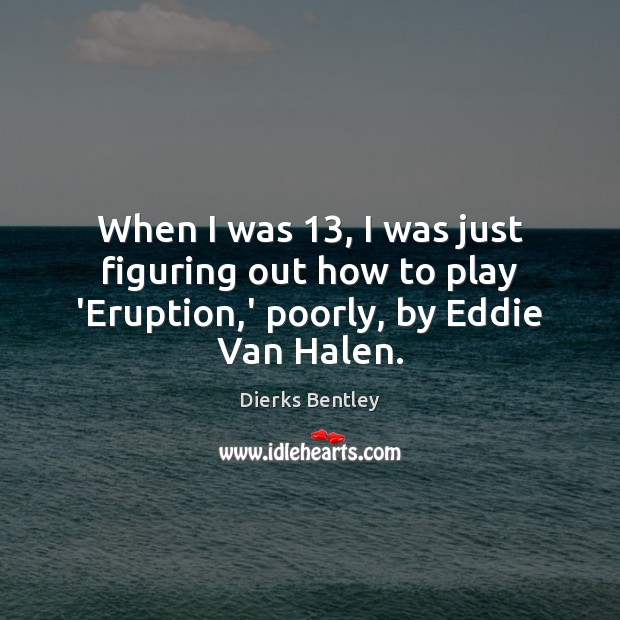 When I was 13, I was just figuring out how to play ‘Eruption,’ poorly, by Eddie Van Halen. Dierks Bentley Picture Quote