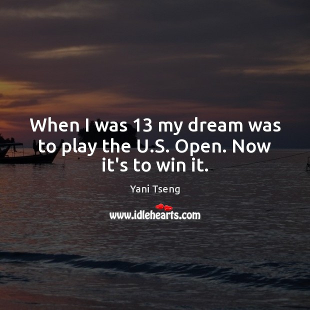 When I was 13 my dream was to play the U.S. Open. Now it’s to win it. Yani Tseng Picture Quote
