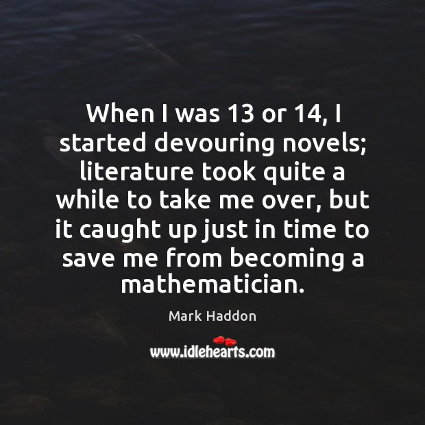 When I was 13 or 14, I started devouring novels; literature took quite a Mark Haddon Picture Quote