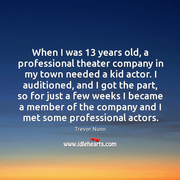 When I was 13 years old, a professional theater company in my town needed a kid actor. Trevor Nunn Picture Quote