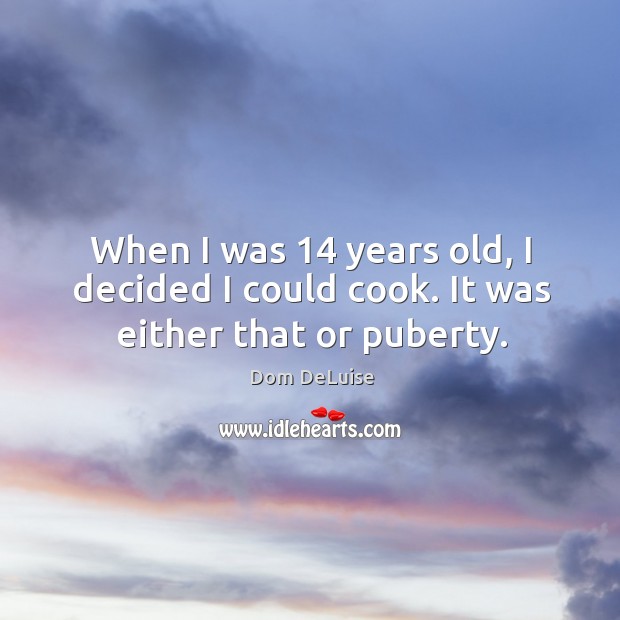 When I was 14 years old, I decided I could cook. It was either that or puberty. Dom DeLuise Picture Quote