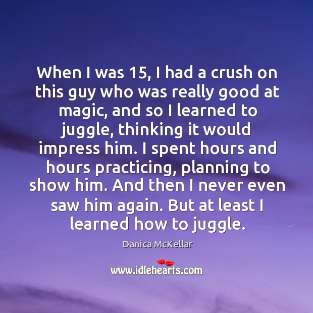 When I was 15, I had a crush on this guy who was really good at magic, and so I learned to juggle Danica McKellar Picture Quote