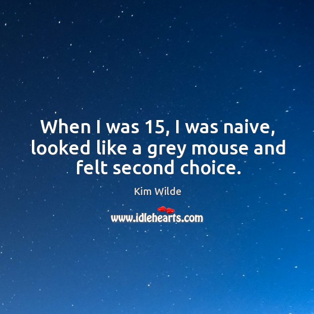 When I was 15, I was naive, looked like a grey mouse and felt second choice. Kim Wilde Picture Quote
