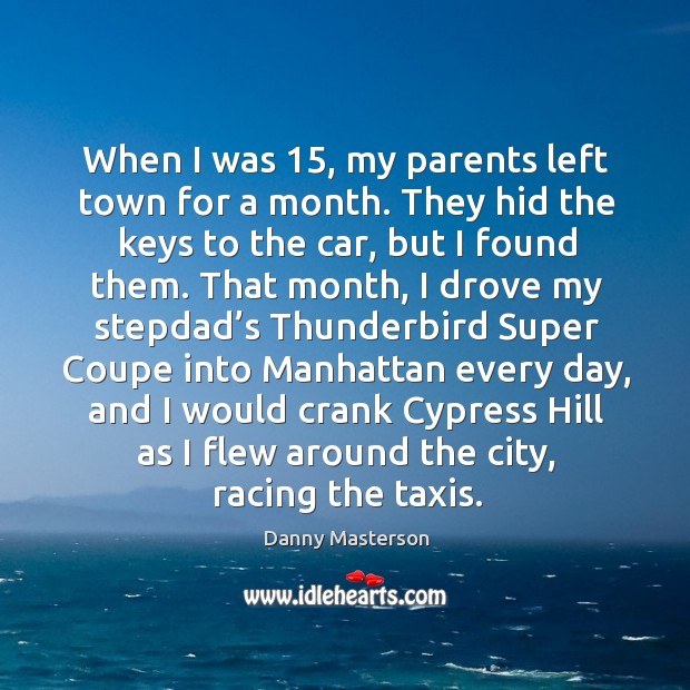 When I was 15, my parents left town for a month. They hid the keys to the car, but I found them. Danny Masterson Picture Quote
