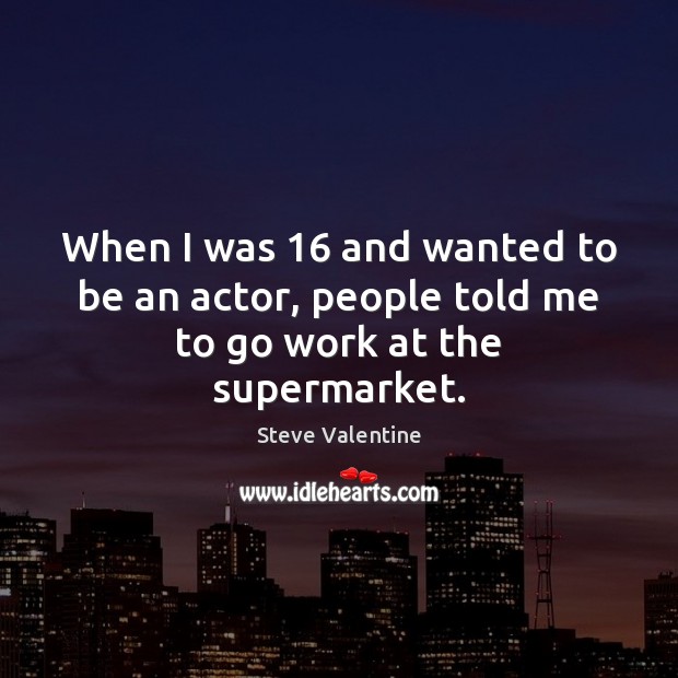 When I was 16 and wanted to be an actor, people told me to go work at the supermarket. Steve Valentine Picture Quote