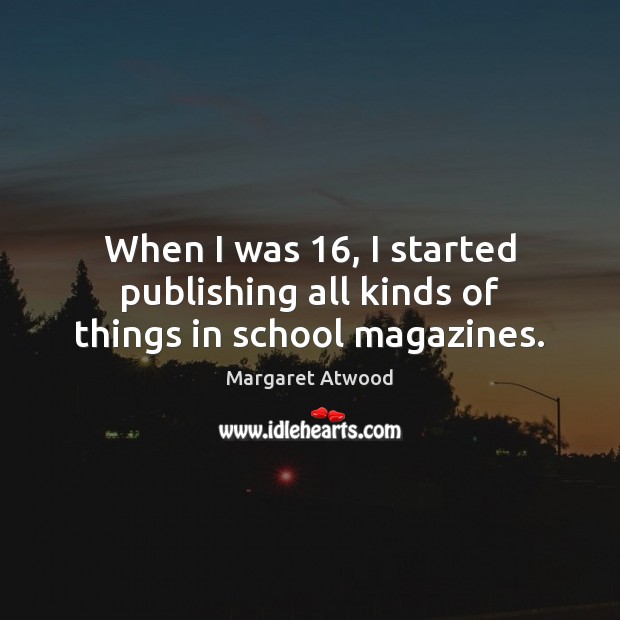 When I was 16, I started publishing all kinds of things in school magazines. Margaret Atwood Picture Quote