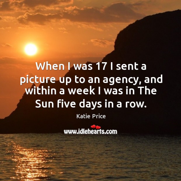 When I was 17 I sent a picture up to an agency, and within a week I was in the sun five days in a row. Katie Price Picture Quote