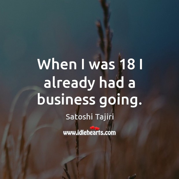 When I was 18 I already had a business going. Satoshi Tajiri Picture Quote