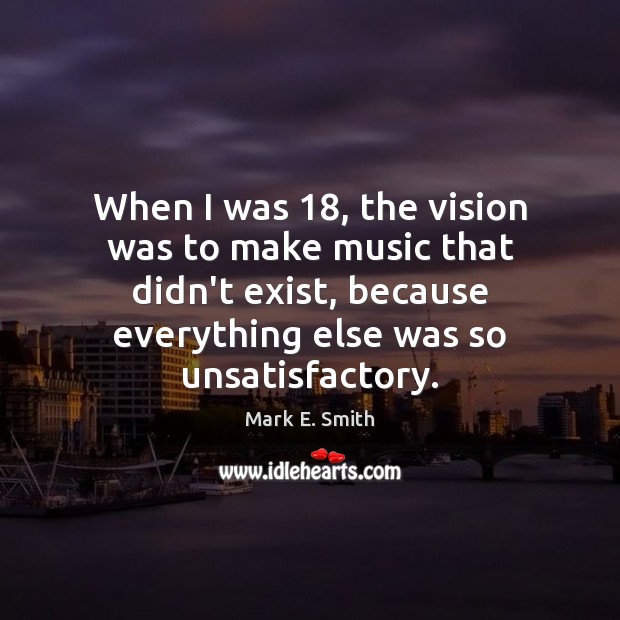 When I was 18, the vision was to make music that didn’t exist, Mark E. Smith Picture Quote