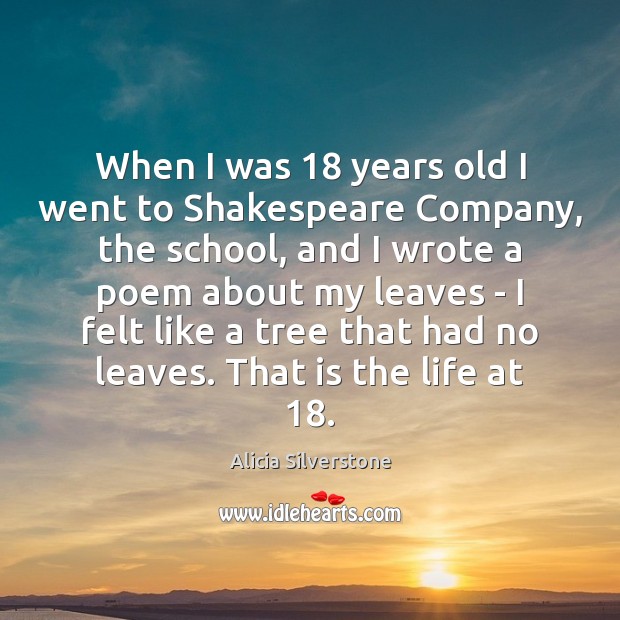 When I was 18 years old I went to Shakespeare Company, the school, Alicia Silverstone Picture Quote