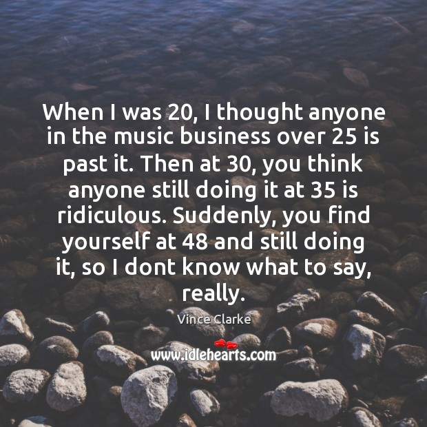 When I was 20, I thought anyone in the music business over 25 is Image