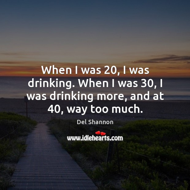 When I was 20, I was drinking. When I was 30, I was drinking Del Shannon Picture Quote