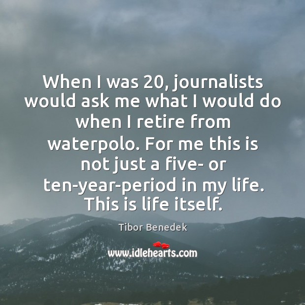 When I was 20, journalists would ask me what I would do when I retire from waterpolo. Tibor Benedek Picture Quote