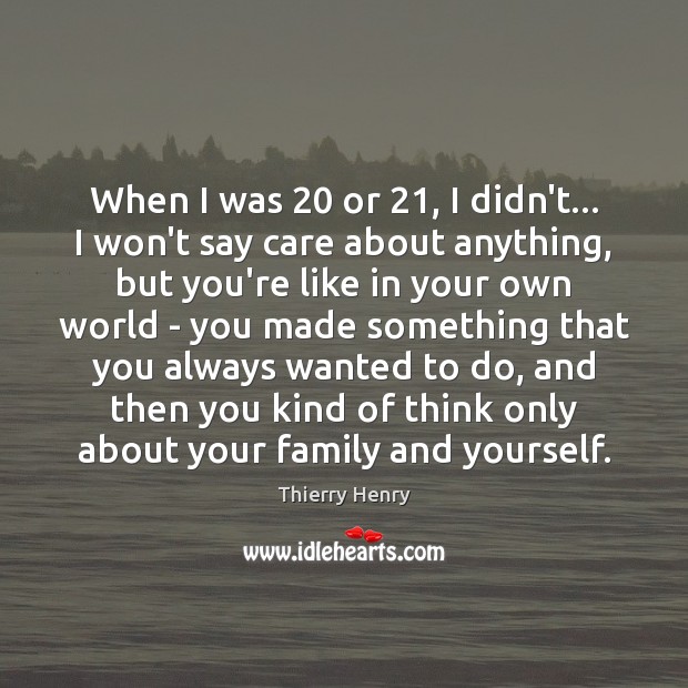 When I was 20 or 21, I didn’t… I won’t say care about anything, Thierry Henry Picture Quote