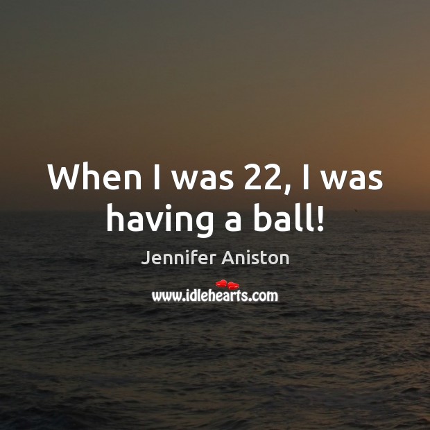 When I was 22, I was having a ball! Jennifer Aniston Picture Quote
