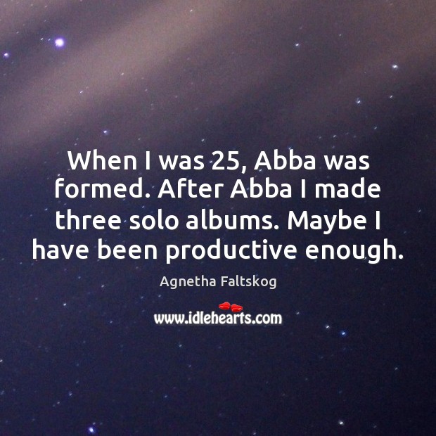 When I was 25, Abba was formed. After Abba I made three solo Agnetha Faltskog Picture Quote